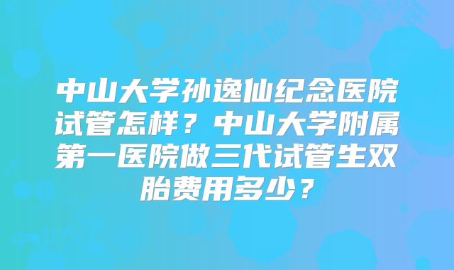 中山大学孙逸仙纪念医院试管怎样？中山大学附属第一医院做三代试管生双胎费用多少？