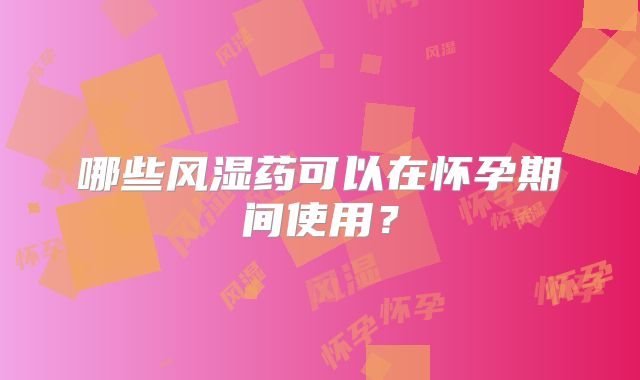 哪些风湿药可以在怀孕期间使用？