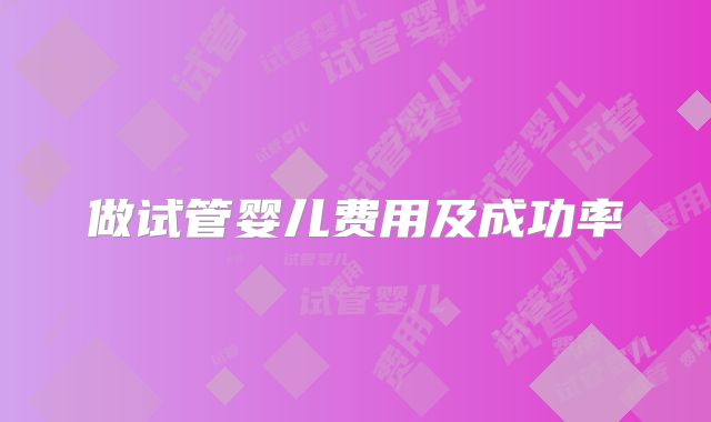 做试管婴儿费用及成功率