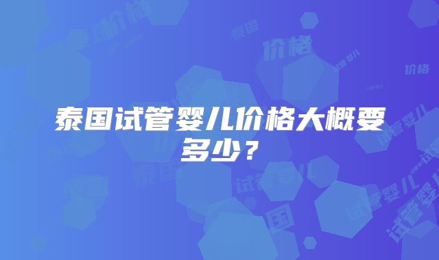 泰国试管婴儿价格大概要多少?