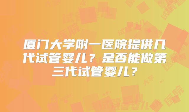 厦门大学附一医院提供几代试管婴儿？是否能做第三代试管婴儿？
