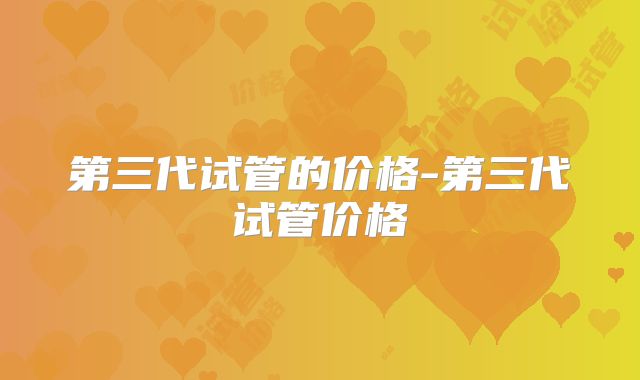 第三代试管的价格-第三代试管价格