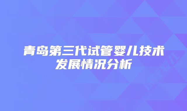 青岛第三代试管婴儿技术发展情况分析