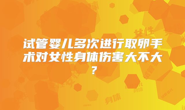 试管婴儿多次进行取卵手术对女性身体伤害大不大？