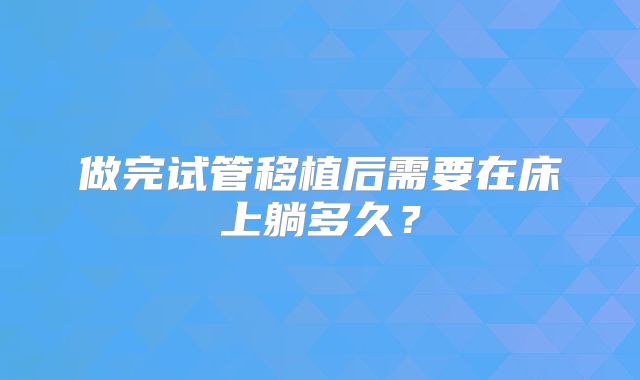 做完试管移植后需要在床上躺多久？