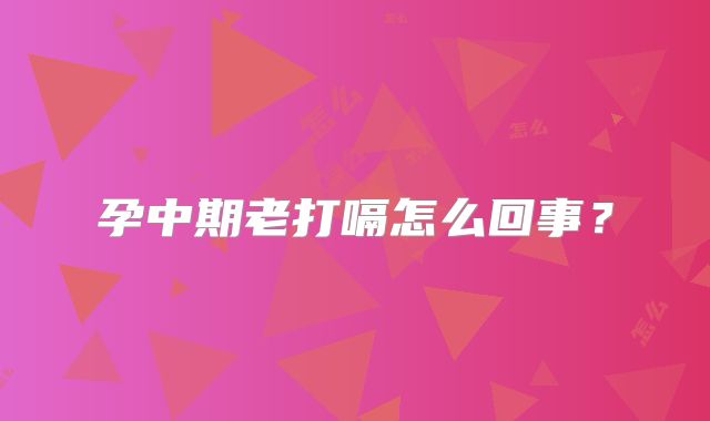 孕中期老打嗝怎么回事?