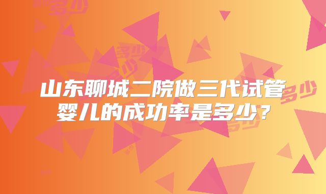山东聊城二院做三代试管婴儿的成功率是多少？