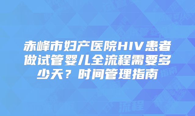 赤峰市妇产医院HIV患者做试管婴儿全流程需要多少天?时间管理指南