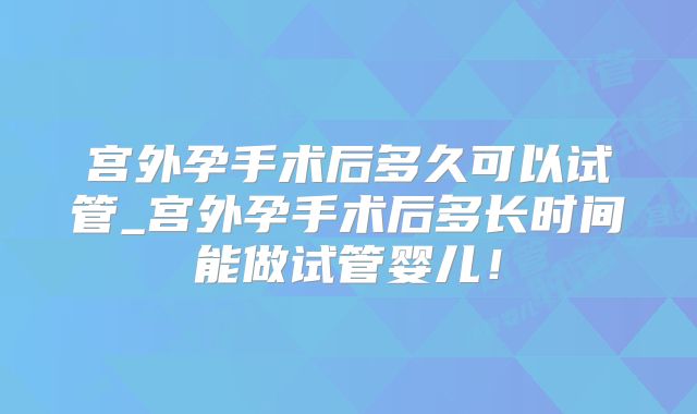 宫外孕手术后多久可以试管_宫外孕手术后多长时间能做试管婴儿！