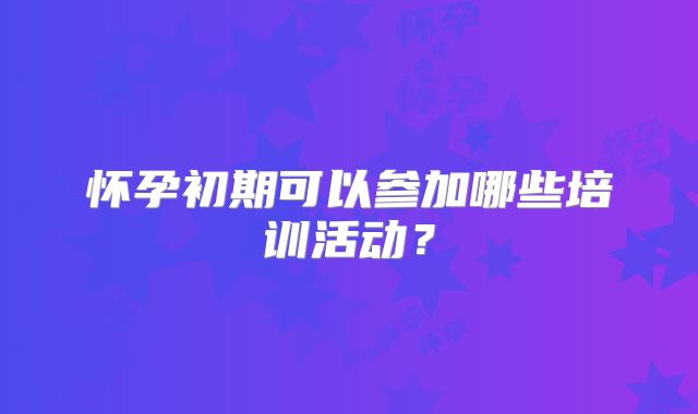 怀孕初期可以参加哪些培训活动？