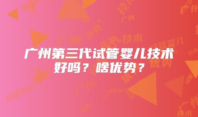 广州第三代试管婴儿技术好吗？啥优势？