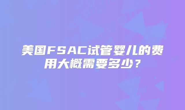 美国FSAC试管婴儿的费用大概需要多少？
