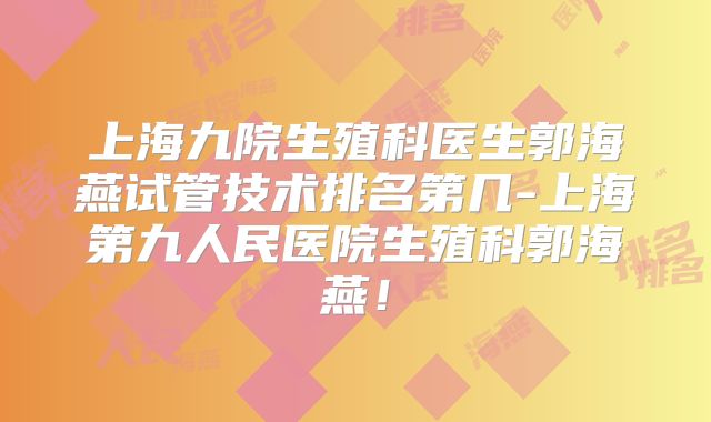 上海九院生殖科医生郭海燕试管技术排名第几-上海第九人民医院生殖科郭海燕！