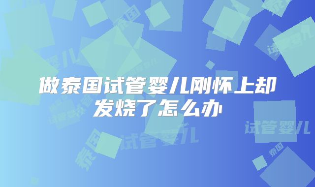 做泰国试管婴儿刚怀上却发烧了怎么办
