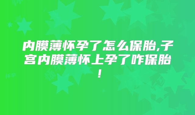 内膜薄怀孕了怎么保胎,子宫内膜薄怀上孕了咋保胎！