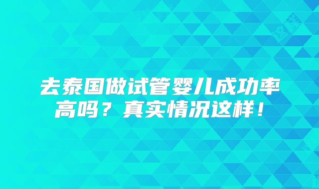 去泰国做试管婴儿成功率高吗？真实情况这样！