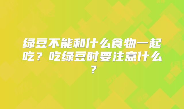 绿豆不能和什么食物一起吃？吃绿豆时要注意什么？