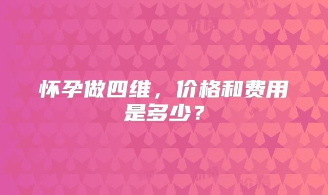 怀孕做四维，价格和费用是多少？