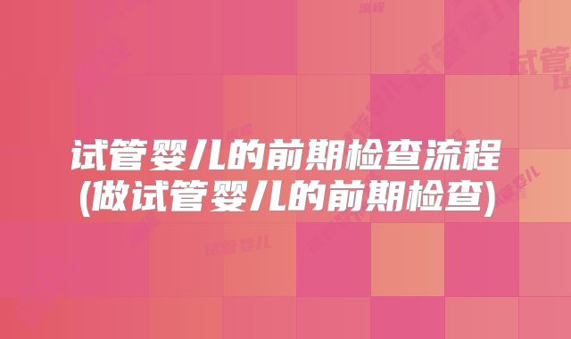 试管婴儿的前期检查流程(做试管婴儿的前期检查)