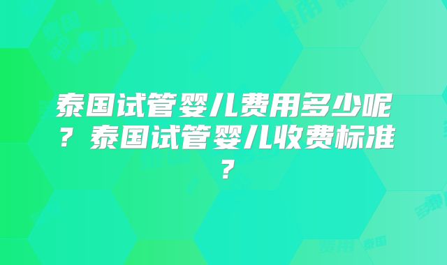 泰国试管婴儿费用多少呢？泰国试管婴儿收费标准？