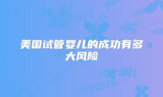 美国试管婴儿的成功有多大风险