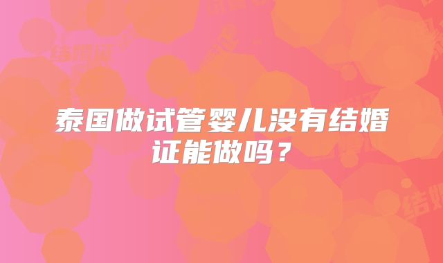 泰国做试管婴儿没有结婚证能做吗？