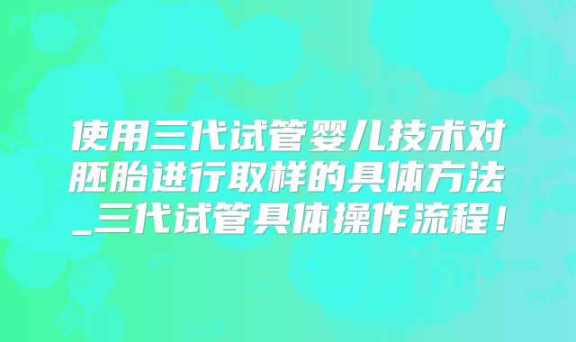 使用三代试管婴儿技术对胚胎进行取样的具体方法_三代试管具体操作流程！