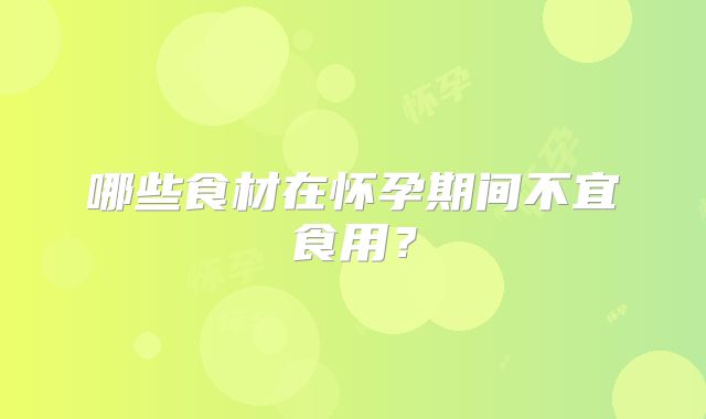 哪些食材在怀孕期间不宜食用？