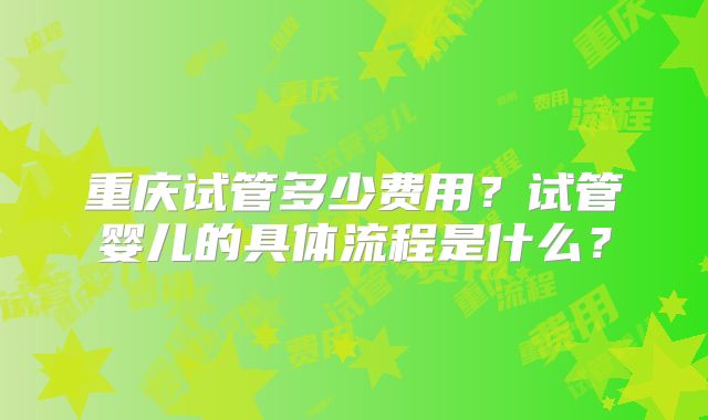 重庆试管多少费用？试管婴儿的具体流程是什么？