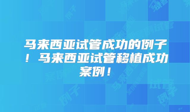 马来西亚试管成功的例子！马来西亚试管移植成功案例！