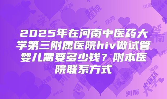 2025年在河南中医药大学第三附属医院hiv做试管婴儿需要多少钱？附本医院联系方式