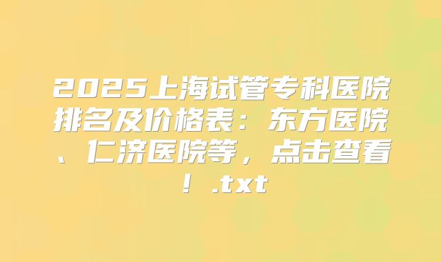 2025上海试管专科医院排名及价格表：东方医院、仁济医院等，点击查看！.txt