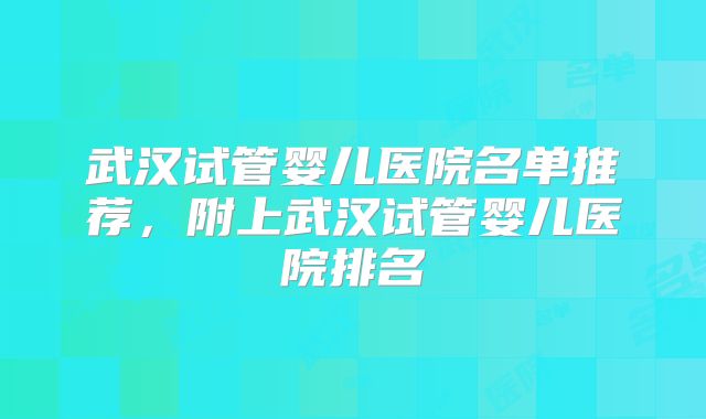 武汉试管婴儿医院名单推荐，附上武汉试管婴儿医院排名