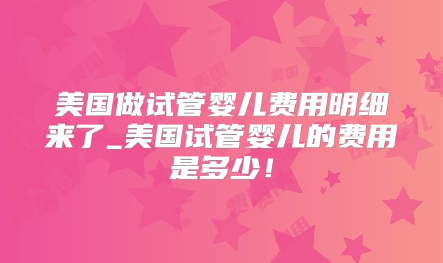 美国做试管婴儿费用明细来了_美国试管婴儿的费用是多少！