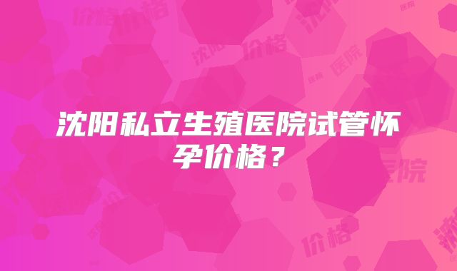 沈阳私立生殖医院试管怀孕价格？