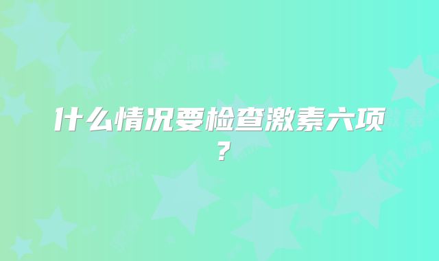 什么情况要检查激素六项？