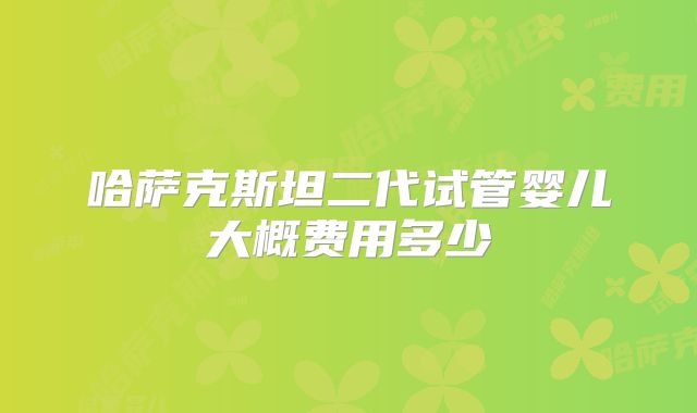 哈萨克斯坦二代试管婴儿大概费用多少