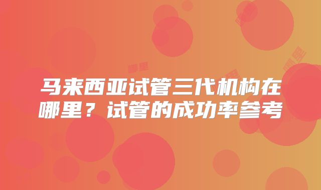 马来西亚试管三代机构在哪里？试管的成功率参考