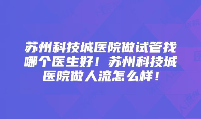 苏州科技城医院做试管找哪个医生好！苏州科技城医院做人流怎么样！