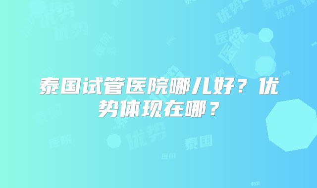 泰国试管医院哪儿好？优势体现在哪？