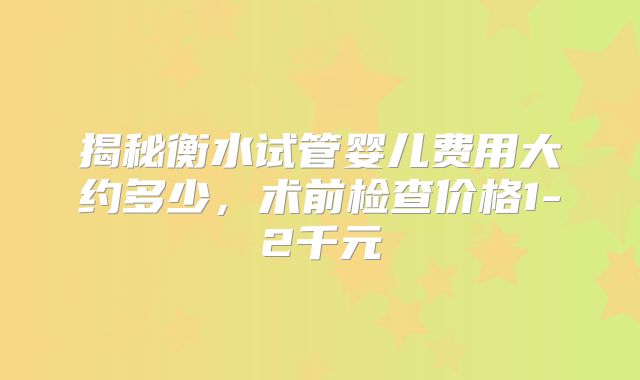 揭秘衡水试管婴儿费用大约多少,术前检查价格1-2千元