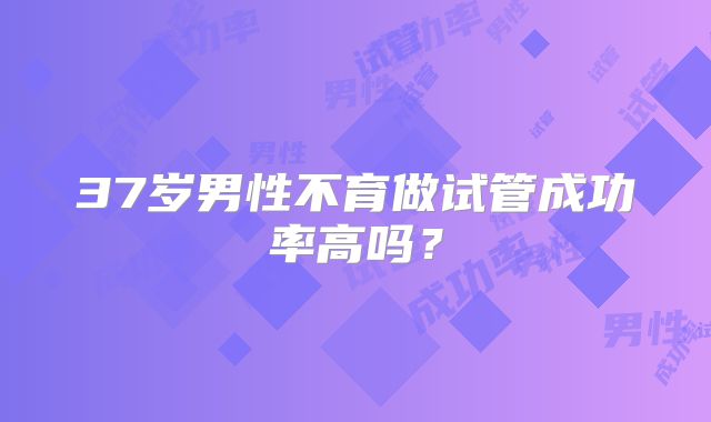 37岁男性不育做试管成功率高吗？