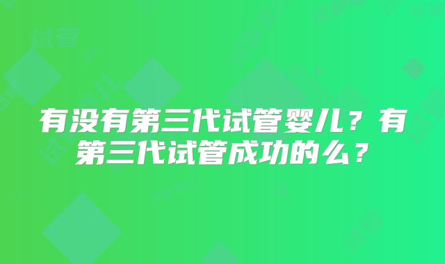 有没有第三代试管婴儿？有第三代试管成功的么？