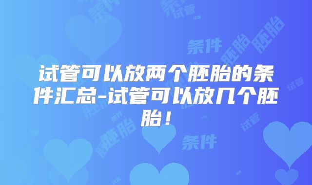 试管可以放两个胚胎的条件汇总-试管可以放几个胚胎！
