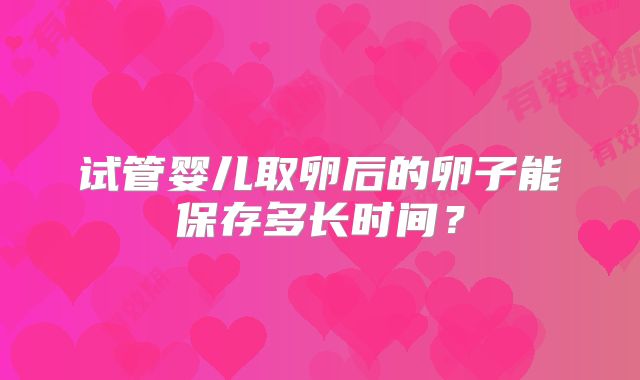 试管婴儿取卵后的卵子能保存多长时间？