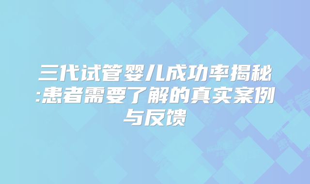 三代试管婴儿成功率揭秘:患者需要了解的真实案例与反馈