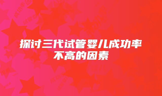 探讨三代试管婴儿成功率不高的因素