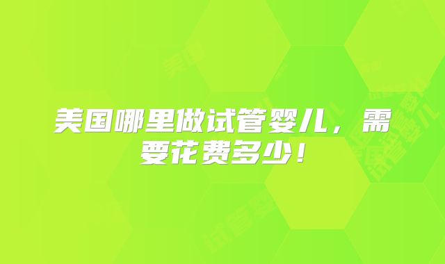 美国哪里做试管婴儿，需要花费多少！