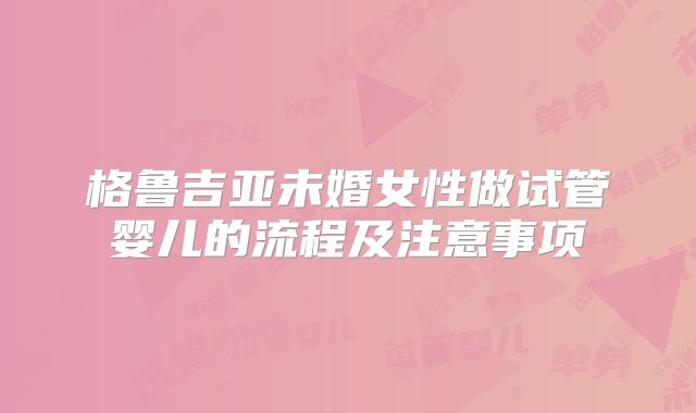 格鲁吉亚未婚女性做试管婴儿的流程及注意事项