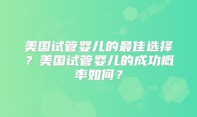 美国试管婴儿的最佳选择？美国试管婴儿的成功概率如何？